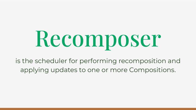 is the scheduler for performing recomposition and
applying updates to one or more Compositions.
Recomposer
