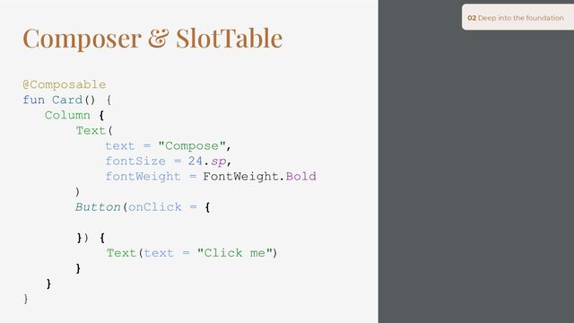 Composer & SlotTable
@Composable
fun Card() {
Column {
Text(
text = "Compose",
fontSize = 24.sp,
fontWeight = FontWeight.Bold
)
Button(onClick = {
}) {
Text(text = "Click me")
}
}
}
02 Deep into the foundation
