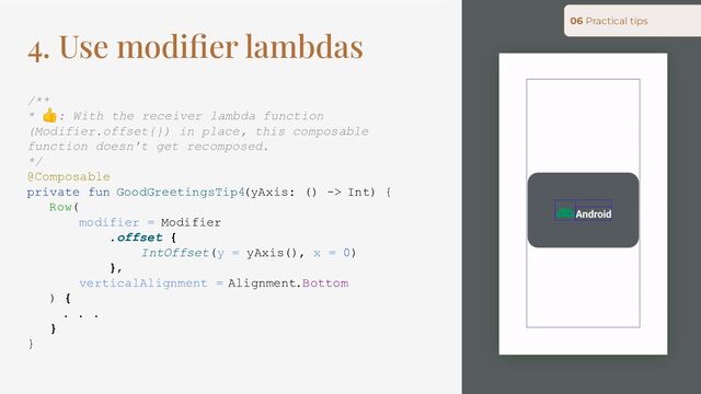4. Use modiﬁer lambdas
/**
* 👍: With the receiver lambda function
(Modifier.offset{}) in place, this composable
function doesn't get recomposed.
*/
@Composable
private fun GoodGreetingsTip4(yAxis: () -> Int) {
Row(
modifier = Modifier
.offset {
IntOffset(y = yAxis(), x = 0)
},
verticalAlignment = Alignment.Bottom
) {
. . .
}
}
06 Practical tips
