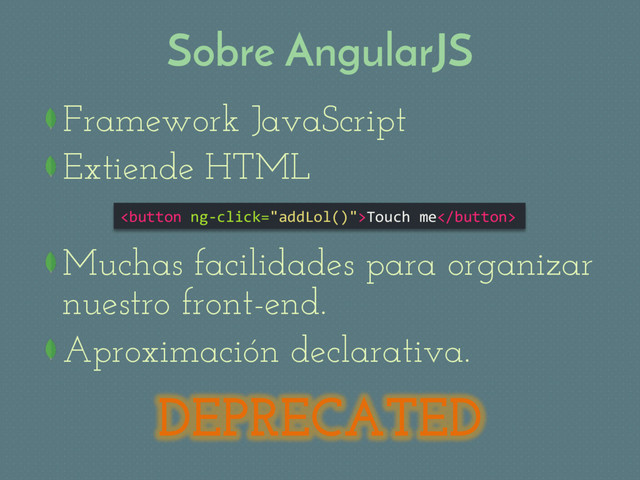 Sobre AngularJS
 Framework JavaScript
Extiende HTML
Muchas facilidades para organizar
nuestro front-end.
Aproximación declarativa.
Touch me
DEPRECATED
