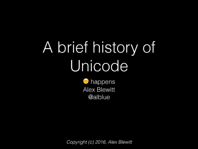 A brief history of
Unicode
 happens
Alex Blewitt
@alblue
Copyright (c) 2016, Alex Blewitt
