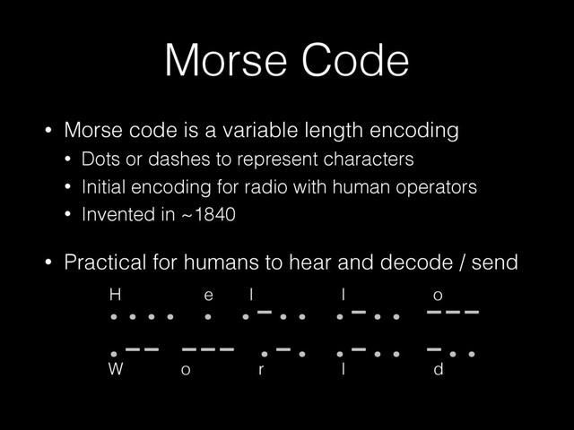 Morse Code
• Morse code is a variable length encoding
• Dots or dashes to represent characters
• Initial encoding for radio with human operators
• Invented in ~1840
• Practical for humans to hear and decode / send 
 
  .... . .-.. .-.. ---
.-- --- .-. .-.. -..
e
H l l o
o
W r l d
