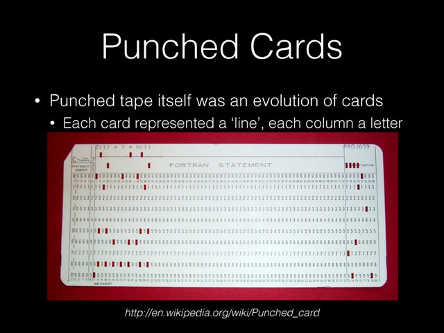Punched Cards
• Punched tape itself was an evolution of cards
• Each card represented a ‘line’, each column a letter
• Created by Herman Hollerith (IBM founder)
http://en.wikipedia.org/wiki/Punched_card
