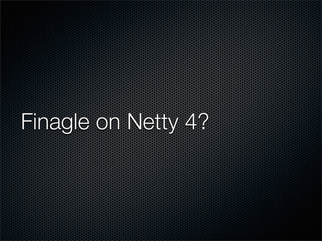Finagle on Netty 4?
