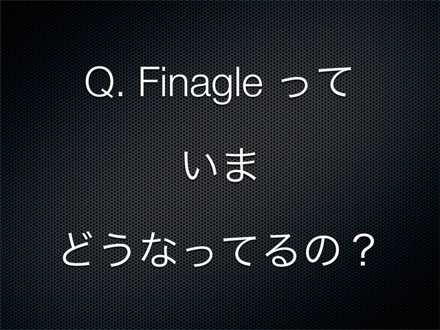 Q. Finagle ͬͯ
͍·
Ͳ͏ͳͬͯΔͷʁ
