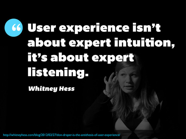 http://whitneyhess.com/blog/2012/02/27/don-draper-is-the-antithesis-of-user-experience/
User experience isn’t
about expert intui on,
it’s about expert
listening.
“
Whitney Hess
