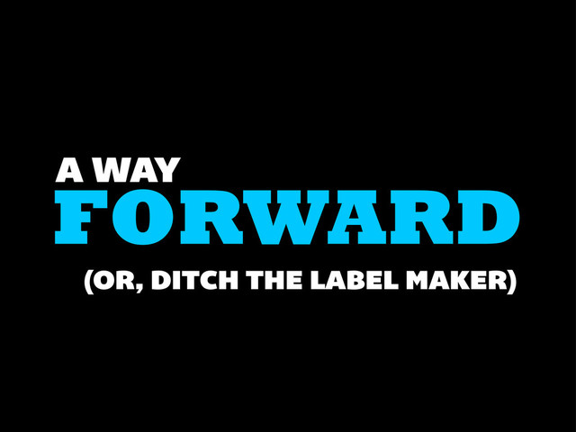 FORWARD
A WAY
(OR, DITCH THE LABEL MAKER)
