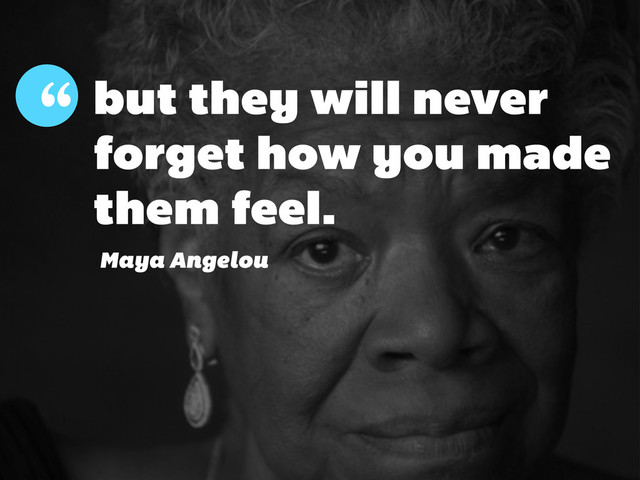 but they will never
forget how you made
them feel.
“
Maya Angelou
