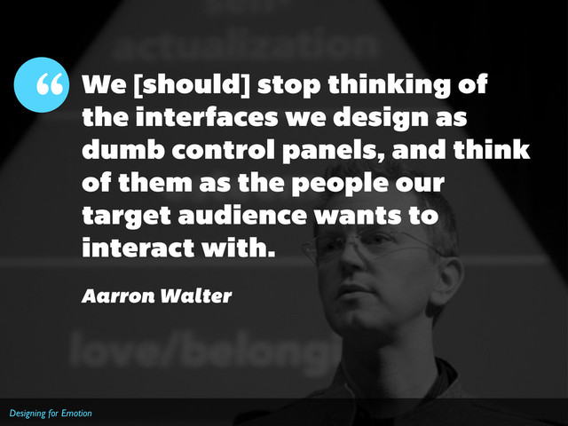 Designing for Emotion
“
Aarron Walter
We [should] stop thinking of
the interfaces we design as
dumb control panels, and think
of them as the people our
target audience wants to
interact with.
