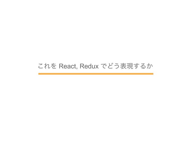 ͜ΕΛ React, Redux ͰͲ͏දݱ͢Δ͔
