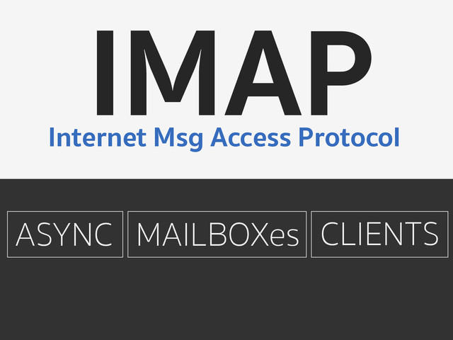 IMAP
Internet Msg Access Protocol
ASYNC CLIENTS
MAILBOXes
