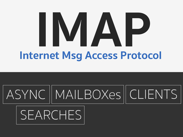 IMAP
Internet Msg Access Protocol
ASYNC CLIENTS
MAILBOXes
SEARCHES

