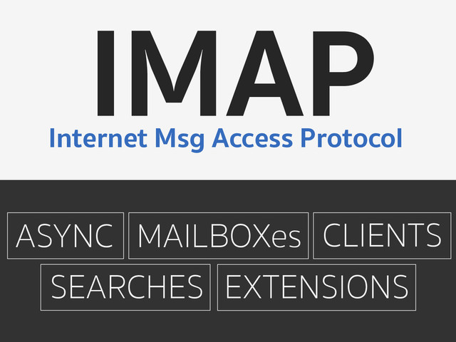 IMAP
Internet Msg Access Protocol
ASYNC CLIENTS
MAILBOXes
SEARCHES EXTENSIONS
