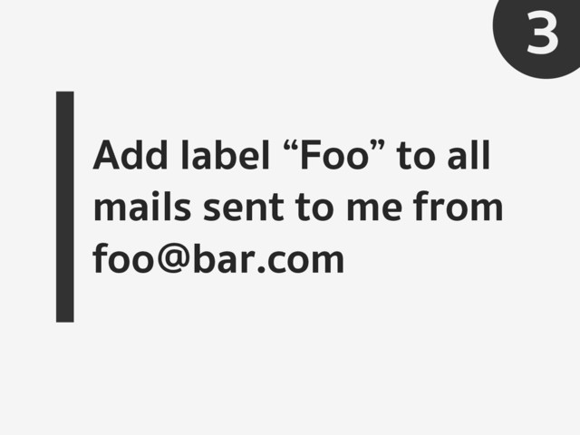 Add label “Foo” to all
mails sent to me from
foo@bar.com
3
