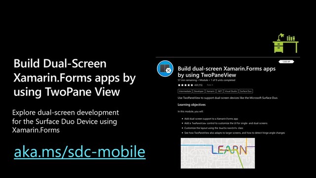 Build Dual-Screen
Xamarin.Forms apps by
using TwoPane View
aka.ms/sdc-mobile
Explore dual-screen development
for the Surface Duo Device using
Xamarin.Forms
