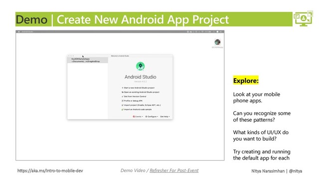 https://aka.ms/intro-to-mobile-dev Nitya Narasimhan | @nitya
Demo | Create New Android App Project
Demo Video / Refresher For Post-Event
Explore:
Look at your mobile
phone apps.
Can you recognize some
of these patterns?
What kinds of UI/UX do
you want to build?
Try creating and running
the default app for each
