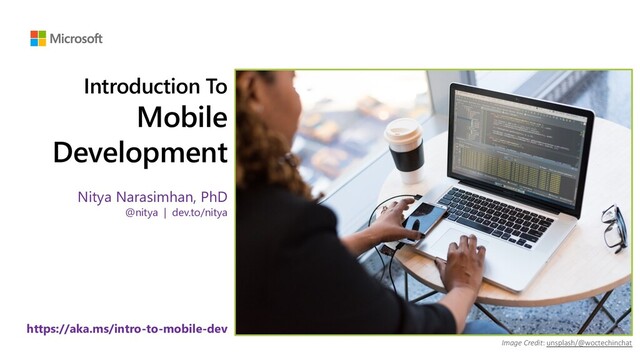 https://aka.ms/intro-to-mobile-dev Nitya Narasimhan | @nitya
Introduction To
Mobile
Development
Nitya Narasimhan, PhD
@nitya | dev.to/nitya
https://aka.ms/intro-to-mobile-dev
Image Credit: unsplash/@woctechinchat
