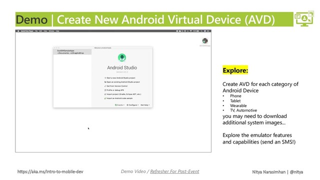 https://aka.ms/intro-to-mobile-dev Nitya Narasimhan | @nitya
Demo | Create New Android Virtual Device (AVD)
Demo Video / Refresher For Post-Event
Explore:
Create AVD for each category of
Android Device
• Phone
• Tablet
• Wearable
• TV, Automotive
you may need to download
additional system images...
Explore the emulator features
and capabilities (send an SMS!)
