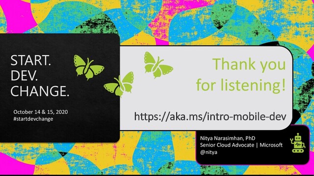 Nitya Narasimhan, PhD
Senior Cloud Advocate | Microsoft
@nitya
Thank you
for listening!
https://aka.ms/intro-mobile-dev
October 14 & 15, 2020
#startdevchange
