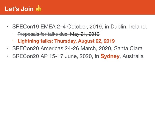 Let’s Join 
• SRECon19 EMEA 2–4 October, 2019, in Dublin, Ireland.

• Proposals for talks due: May 21, 2019

• Lightning talks: Thursday, August 22, 2019
• SRECon20 Americas 24-26 March, 2020, Santa Clara

• SRECon20 AP 15-17 June, 2020, in Sydney, Australia
