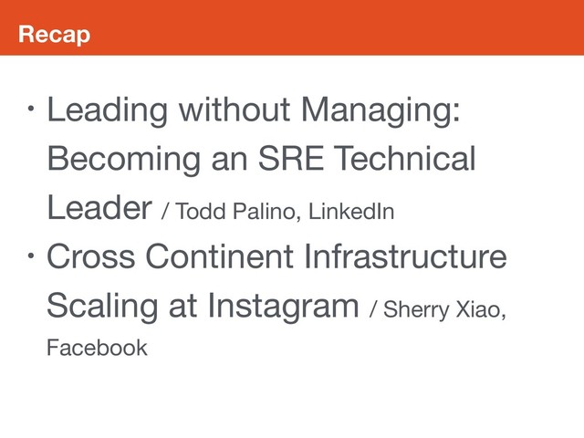 Recap
• Leading without Managing:
Becoming an SRE Technical
Leader / Todd Palino, LinkedIn

• Cross Continent Infrastructure
Scaling at Instagram / Sherry Xiao,
Facebook
