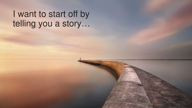 2
I want to start off by
telling you a story…
