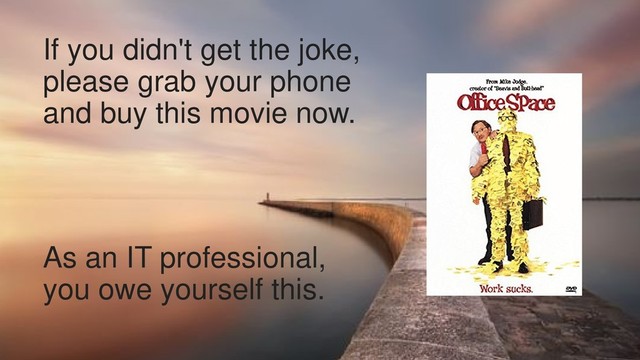 13
If you didn't get the joke,
please grab your phone
and buy this movie now.
As an IT professional,
you owe yourself this.
