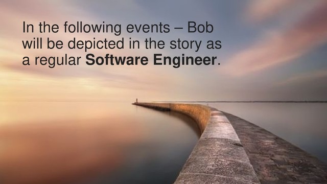 5
In the following events – Bob
will be depicted in the story as
a regular Software Engineer.
