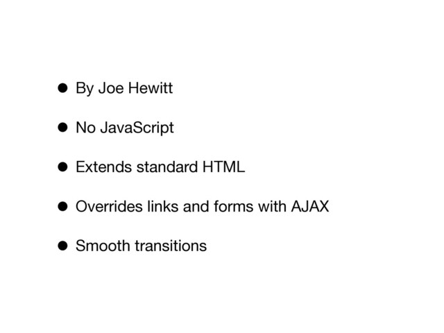 • By Joe Hewitt
• No JavaScript
• Extends standard HTML
• Overrides links and forms with AJAX
• Smooth transitions
