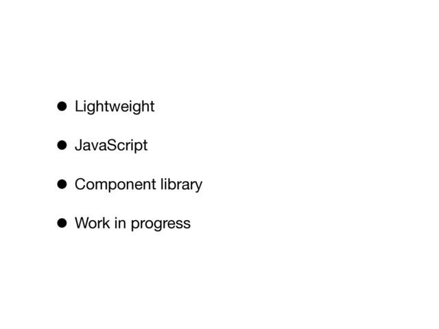 • Lightweight
• JavaScript
• Component library
• Work in progress

