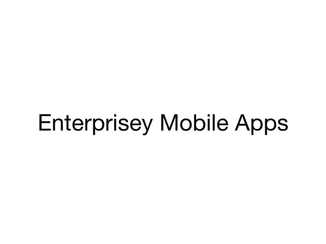 Enterprisey Mobile Apps
