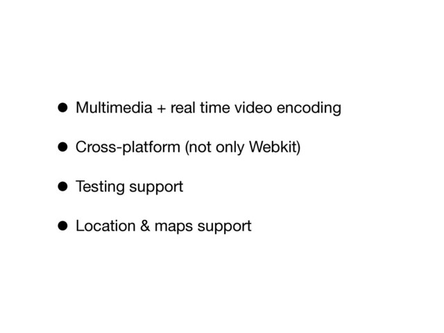 • Multimedia + real time video encoding
• Cross-platform (not only Webkit)
• Testing support
• Location & maps support
