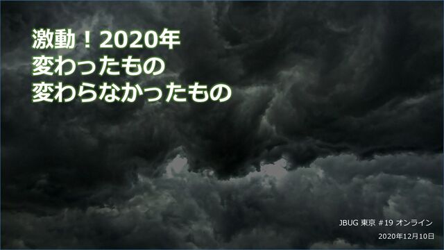 2020年12⽉10⽇
激動︕2020年
変わったもの
変わらなかったもの
JBUG 東京 #19 オンライン
