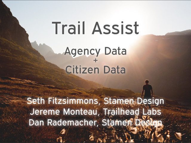 Trail Assist
Agency Data 
+ 
Citizen Data
Seth Fitzsimmons, Stamen Design
Jereme Monteau, Trailhead Labs
Dan Rademacher, Stamen Design

