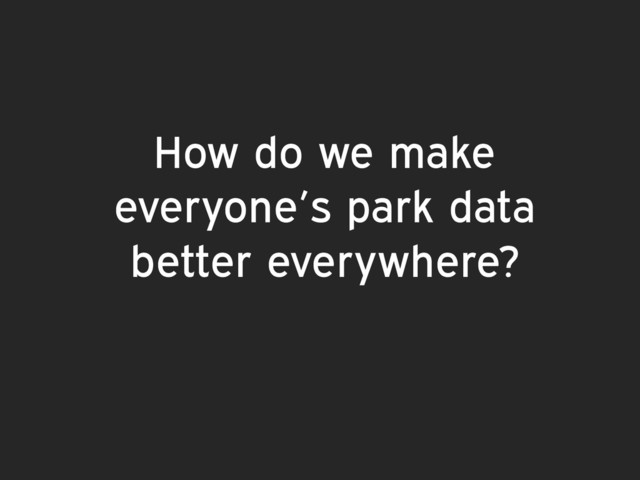 How do we make
everyone’s park data
better everywhere?
