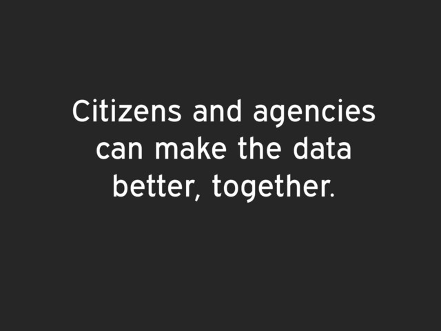 Citizens and agencies
can make the data
better, together.
