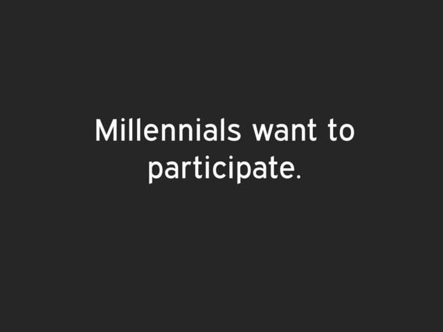 Millennials want to
participate.
