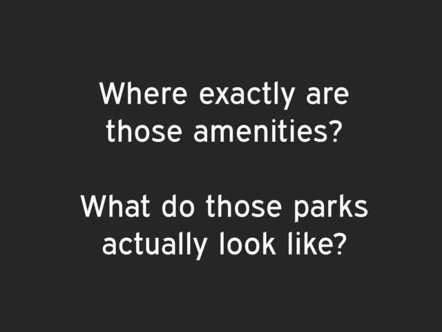 Where exactly are
those amenities?
What do those parks
actually look like?
