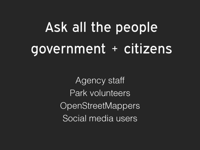 Ask all the people
government + citizens
Agency staff
Park volunteers
OpenStreetMappers
Social media users

