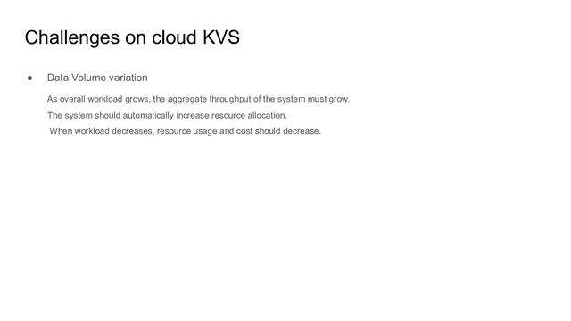 Challenges on cloud KVS
● Data Volume variation
As overall workload grows, the aggregate throughput of the system must grow.
The system should automatically increase resource allocation.
When workload decreases, resource usage and cost should decrease.
