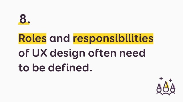 Roles and responsibilities
of UX design often need
to be defined.
8.

