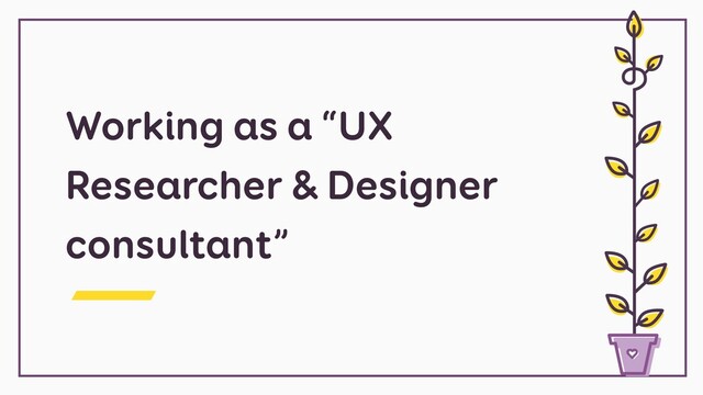 Working as a “UX
Researcher & Designer
consultant”
