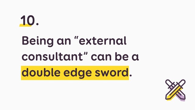 Being an “external
consultant” can be a
double edge sword.
10.

