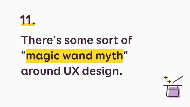 There’s some sort of
“magic wand myth”
around UX design.
11.
