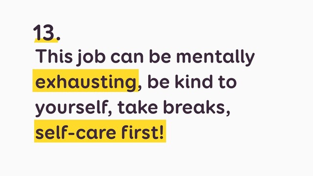 This job can be mentally
exhausting, be kind to
yourself, take breaks,
 
self-care first!
13.
