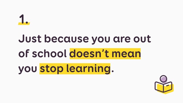 Just because you are out
of school doesn’t mean
you stop learning.
1.
