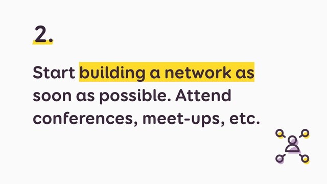 Start building a network as
soon as possible. Attend
conferences, meet-ups, etc.
2.
