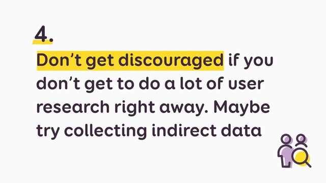 Don’t get discouraged if you
don’t get to do a lot of user
research right away. Maybe
try collecting indirect data
4.
