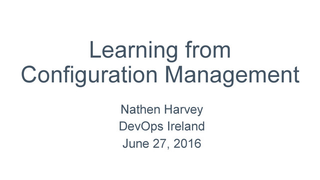 Learning from
Configuration Management
Nathen Harvey
DevOps Ireland
June 27, 2016

