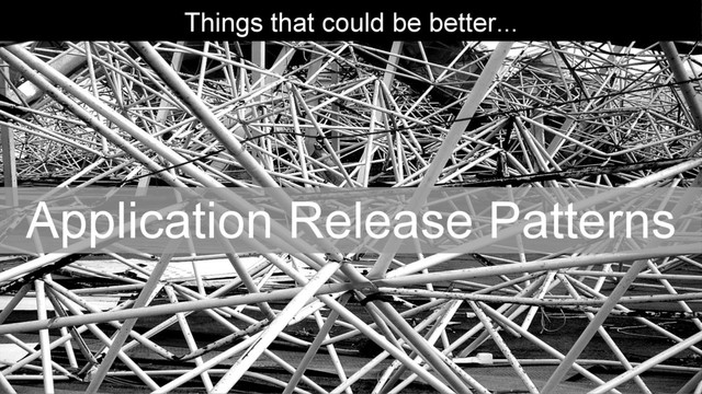 Things that could be better...
Application Release Patterns
